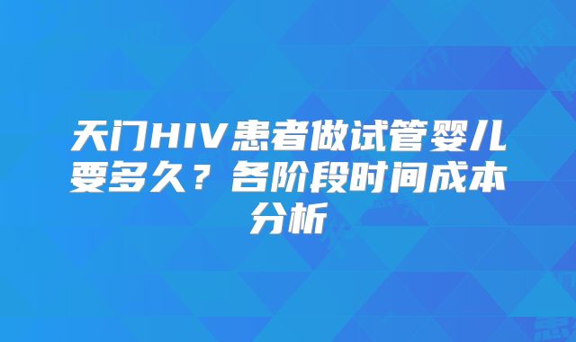 天门HIV患者做试管婴儿要多久？各阶段时间成本分析