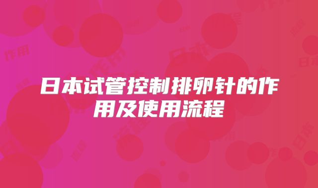 日本试管控制排卵针的作用及使用流程