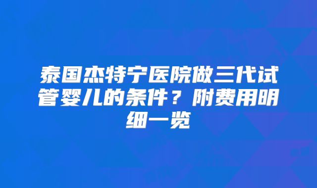 泰国杰特宁医院做三代试管婴儿的条件？附费用明细一览