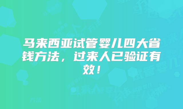 马来西亚试管婴儿四大省钱方法,过来人已验证有效!