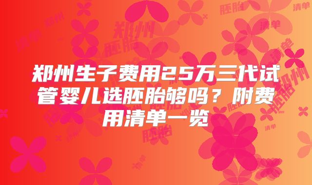 郑州生子费用25万三代试管婴儿选胚胎够吗?附费用清单一览