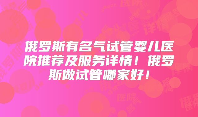 俄罗斯有名气试管婴儿医院推荐及服务详情！俄罗斯做试管哪家好！