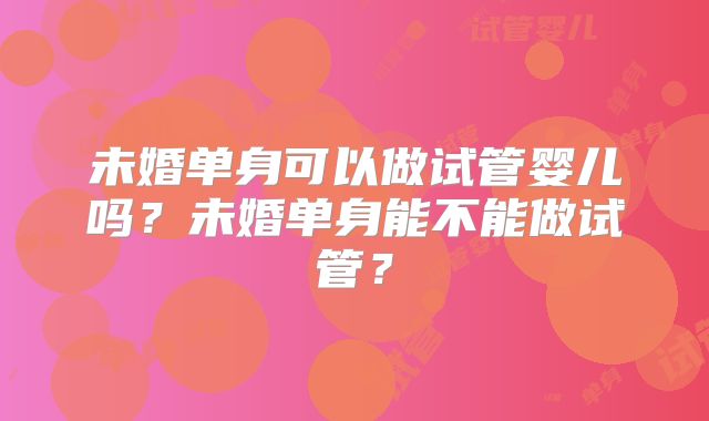 未婚单身可以做试管婴儿吗?未婚单身能不能做试管?
