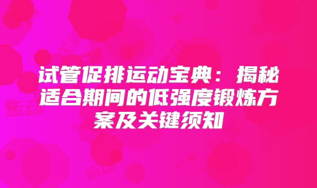 试管促排运动宝典：揭秘适合期间的低强度锻炼方案及关键须知