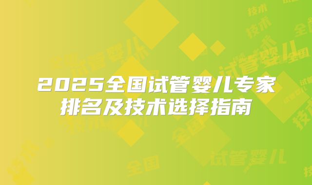 2025全国试管婴儿专家排名及技术选择指南