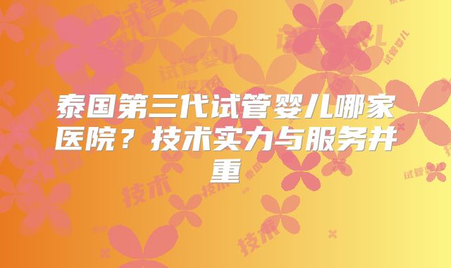 泰国第三代试管婴儿哪家医院?技术实力与服务并重