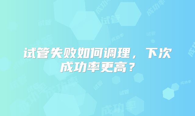 试管失败如何调理,下次成功率更高?