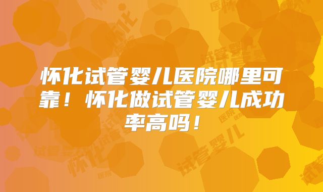 怀化试管婴儿医院哪里可靠!怀化做试管婴儿成功率高吗!