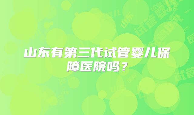 山东有第三代试管婴儿保障医院吗?