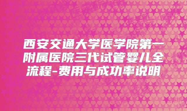 西安交通大学医学院第一附属医院三代试管婴儿全流程-费用与成功率说明