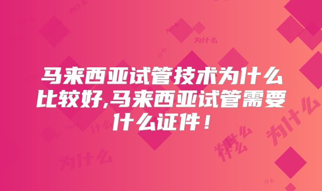 马来西亚试管技术为什么比较好,马来西亚试管需要什么证件！