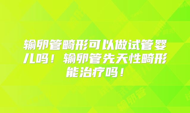 输卵管畸形可以做试管婴儿吗!输卵管先天性畸形能治疗吗!