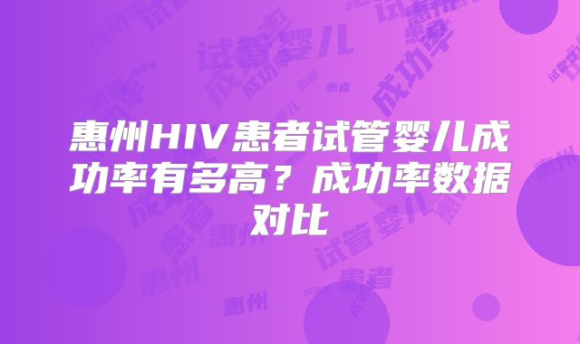 惠州HIV患者试管婴儿成功率有多高?成功率数据对比