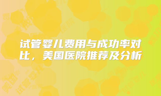 试管婴儿费用与成功率对比,美国医院推荐及分析