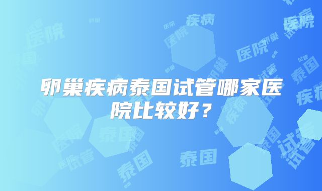 卵巢疾病泰国试管哪家医院比较好?