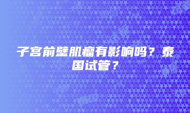 子宫前壁肌瘤有影响吗？泰国试管？