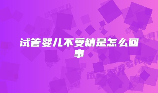 试管婴儿不受精是怎么回事