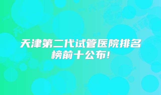 天津第二代试管医院排名榜前十公布!