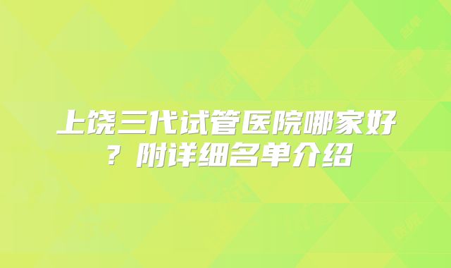 上饶三代试管医院哪家好？附详细名单介绍