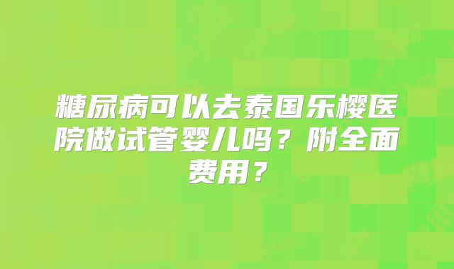 糖尿病可以去泰国乐樱医院做试管婴儿吗？附全面费用？