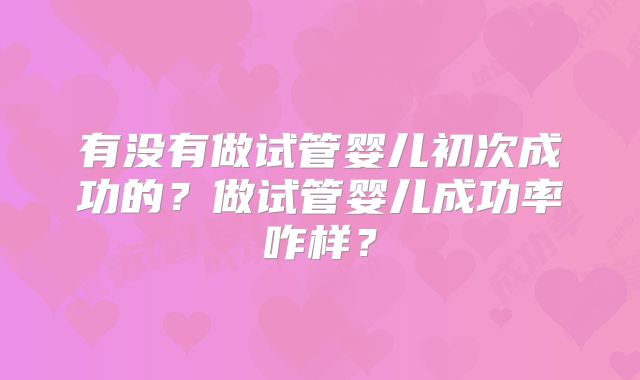 有没有做试管婴儿初次成功的?做试管婴儿成功率咋样?