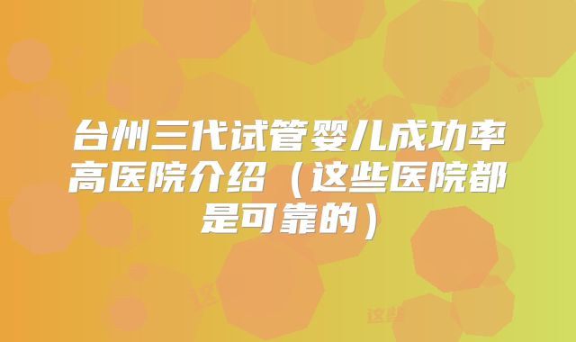 台州三代试管婴儿成功率高医院介绍(这些医院都是可靠的)