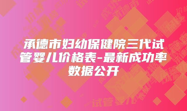 承德市妇幼保健院三代试管婴儿价格表-最新成功率数据公开