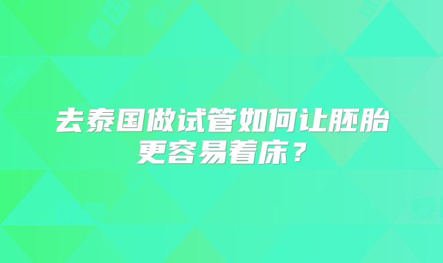 去泰国做试管如何让胚胎更容易着床？