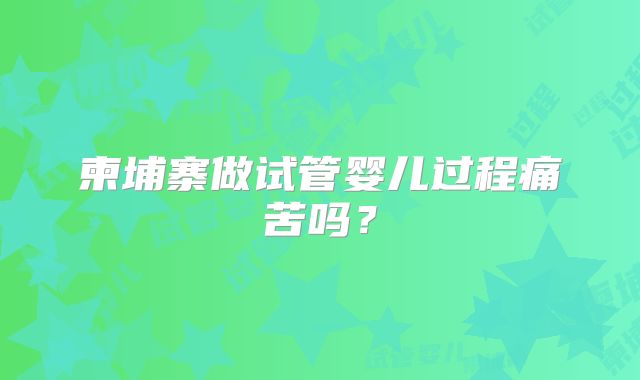 柬埔寨做试管婴儿过程痛苦吗?