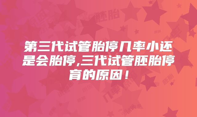 第三代试管胎停几率小还是会胎停,三代试管胚胎停育的原因！