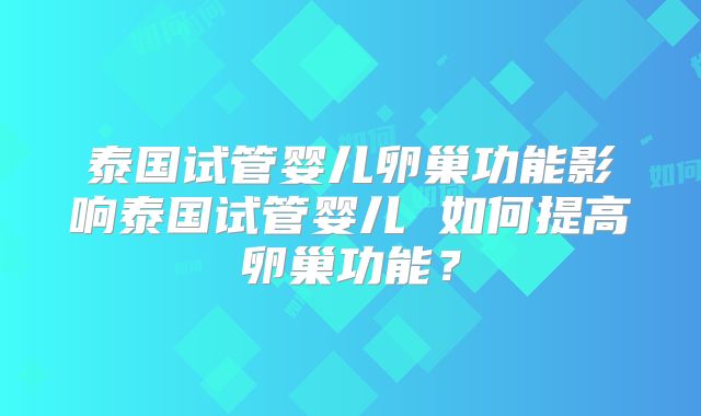泰国试管婴儿卵巢功能影响泰国试管婴儿 如何提高卵巢功能？
