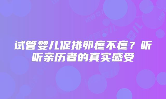 试管婴儿促排卵疼不疼？听听亲历者的真实感受