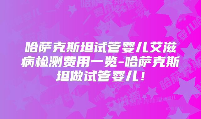 哈萨克斯坦试管婴儿艾滋病检测费用一览-哈萨克斯坦做试管婴儿!