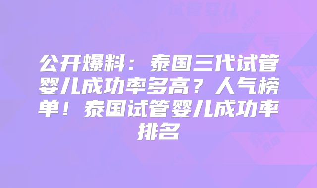 公开爆料：泰国三代试管婴儿成功率多高？人气榜单！泰国试管婴儿成功率排名
