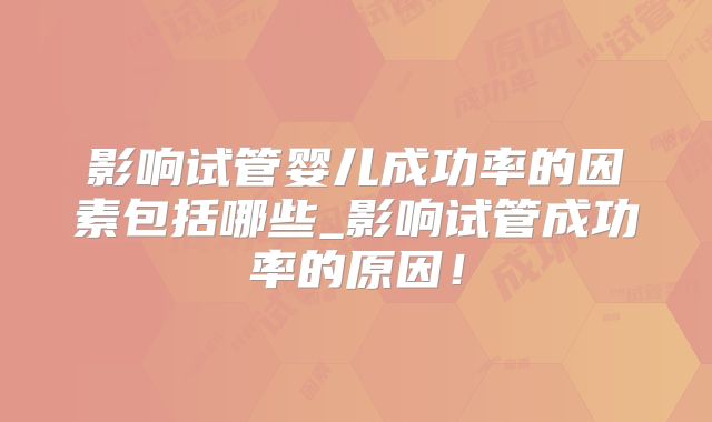 影响试管婴儿成功率的因素包括哪些_影响试管成功率的原因！