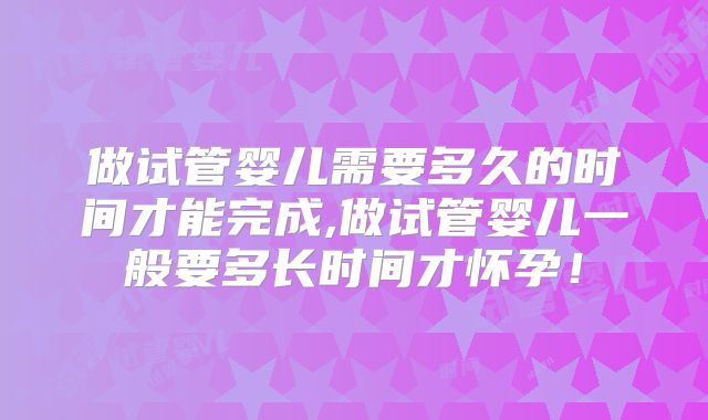 做试管婴儿需要多久的时间才能完成,做试管婴儿一般要多长时间才怀孕!