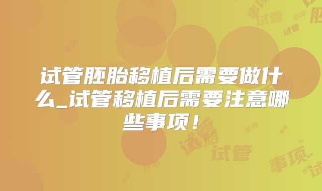 试管胚胎移植后需要做什么_试管移植后需要注意哪些事项!
