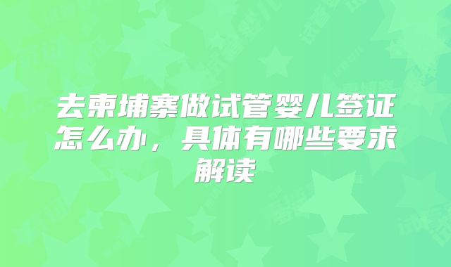 去柬埔寨做试管婴儿签证怎么办，具体有哪些要求解读
