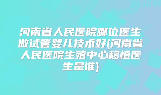 河南省人民医院哪位医生做试管婴儿技术好(河南省人民医院生殖中心移植医生是谁)