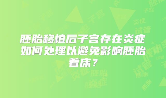 胚胎移植后子宫存在炎症如何处理以避免影响胚胎着床?