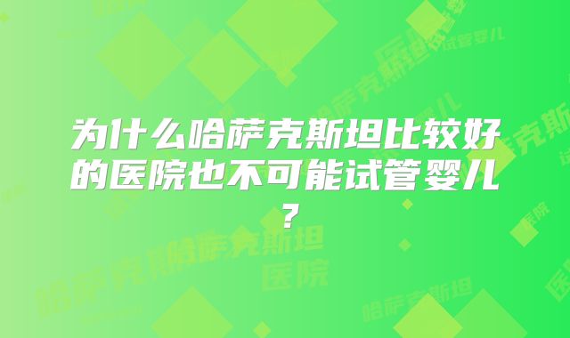 为什么哈萨克斯坦比较好的医院也不可能试管婴儿？