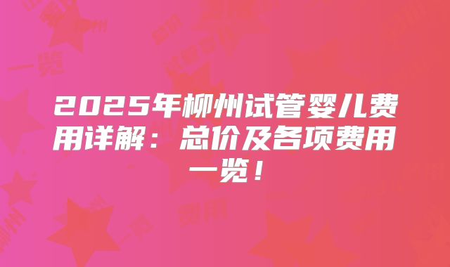 2025年柳州试管婴儿费用详解：总价及各项费用一览！