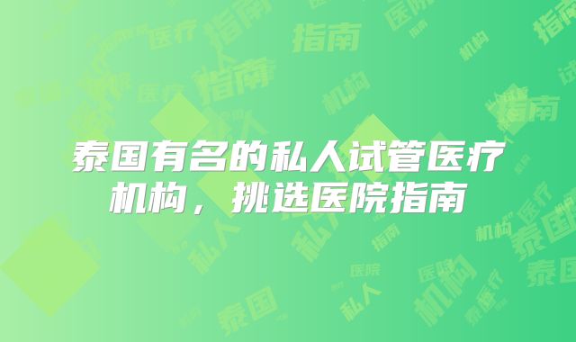 泰国有名的私人试管医疗机构,挑选医院指南