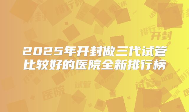 2025年开封做三代试管比较好的医院全新排行榜