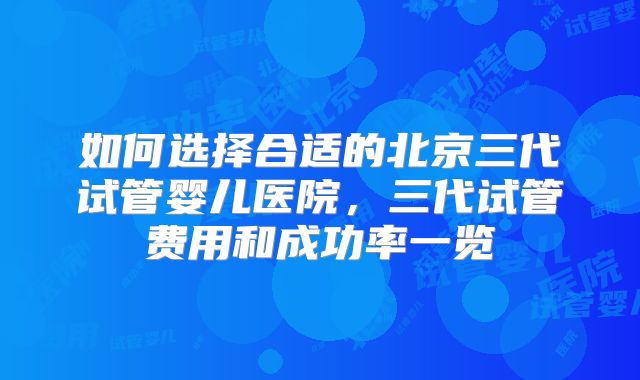 如何选择合适的北京三代试管婴儿医院,三代试管费用和成功率一览