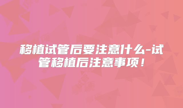 移植试管后要注意什么-试管移植后注意事项！