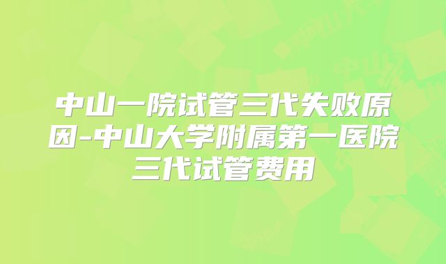 中山一院试管三代失败原因-中山大学附属第一医院三代试管费用