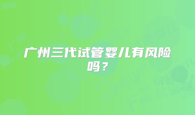 广州三代试管婴儿有风险吗?