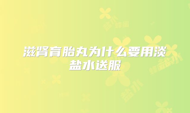 滋肾育胎丸为什么要用淡盐水送服