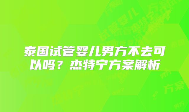 泰国试管婴儿男方不去可以吗?杰特宁方案解析